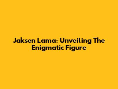 Jaksen Lama: Unveiling The Enigmatic Figure