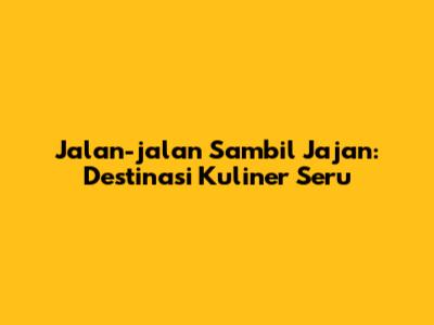 Jalan-jalan Sambil Jajan: Destinasi Kuliner Seru