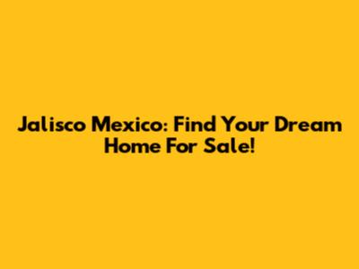 Jalisco Mexico: Find Your Dream Home For Sale!
