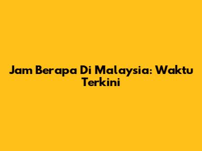 Jam Berapa Di Malaysia: Waktu Terkini
