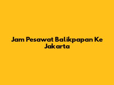 Jam Pesawat Balikpapan Ke Jakarta