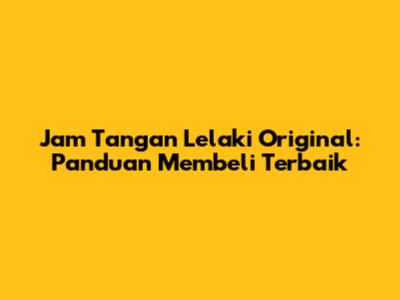 Jam Tangan Lelaki Original: Panduan Membeli Terbaik