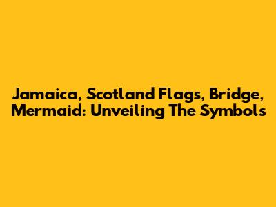 Jamaica, Scotland Flags, Bridge, Mermaid: Unveiling The Symbols
