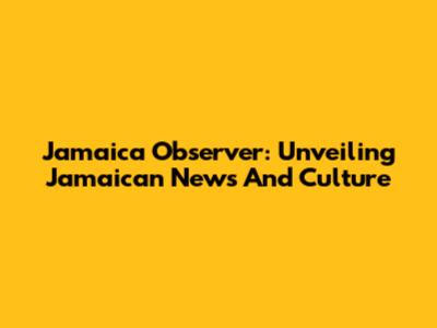 Jamaica Observer: Unveiling Jamaican News And Culture