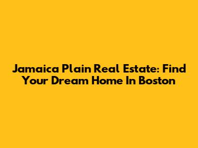 Jamaica Plain Real Estate: Find Your Dream Home In Boston