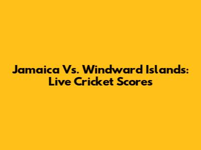 Jamaica Vs. Windward Islands: Live Cricket Scores