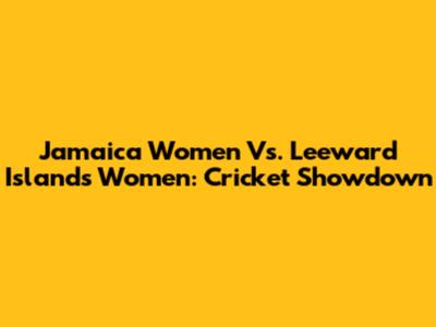 Jamaica Women Vs. Leeward Islands Women: Cricket Showdown