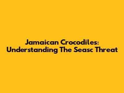 Jamaican Crocodiles: Understanding The Seasc Threat