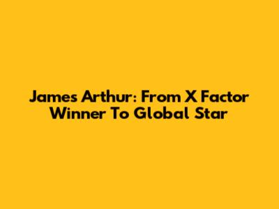 James Arthur: From X Factor Winner To Global Star