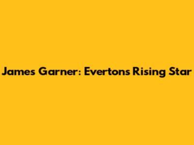 James Garner: Everton's Rising Star