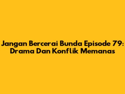 Jangan Bercerai Bunda Episode 79: Drama Dan Konflik Memanas