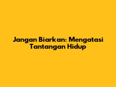 Jangan Biarkan: Mengatasi Tantangan Hidup
