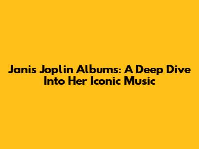 Janis Joplin Albums: A Deep Dive Into Her Iconic Music