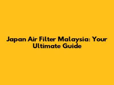 Japan Air Filter Malaysia: Your Ultimate Guide