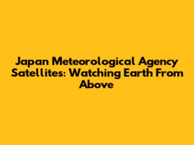 Japan Meteorological Agency Satellites: Watching Earth From Above