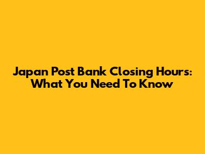 Japan Post Bank Closing Hours: What You Need To Know