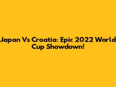 Japan Vs Croatia: Epic 2022 World Cup Showdown!