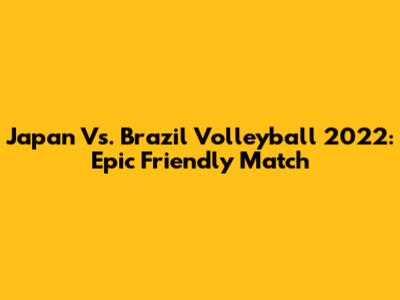 Japan Vs. Brazil Volleyball 2022: Epic Friendly Match