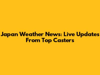 Japan Weather News: Live Updates From Top Casters