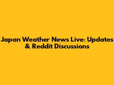 Japan Weather News Live: Updates & Reddit Discussions