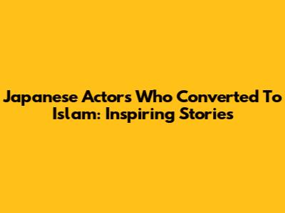 Japanese Actors Who Converted To Islam: Inspiring Stories