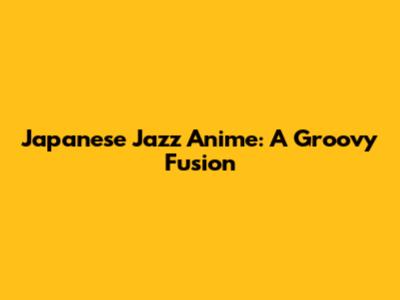 Japanese Jazz Anime: A Groovy Fusion