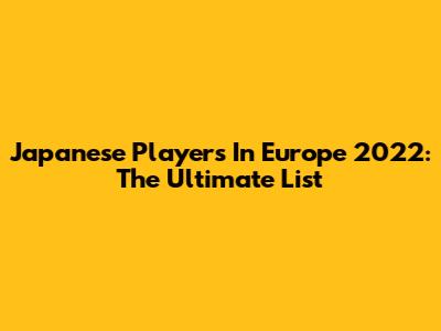 Japanese Players In Europe 2022: The Ultimate List