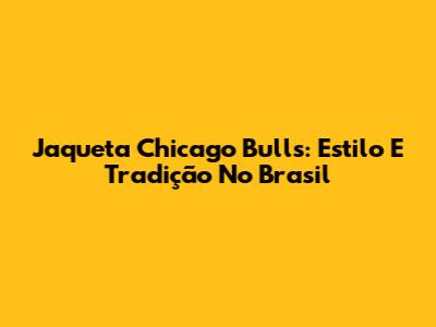 Jaqueta Chicago Bulls: Estilo E Tradição No Brasil