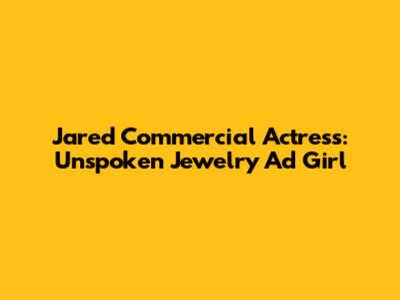 Jared Commercial Actress: Unspoken Jewelry Ad Girl