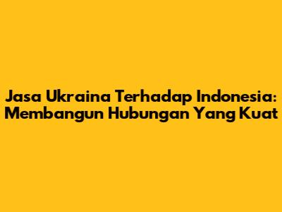 Jasa Ukraina Terhadap Indonesia: Membangun Hubungan Yang Kuat