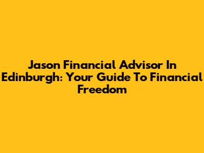 Jason Financial Advisor In Edinburgh: Your Guide To Financial Freedom