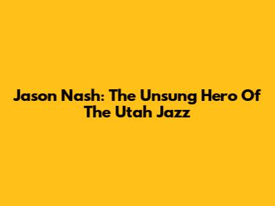 Jason Nash: The Unsung Hero Of The Utah Jazz