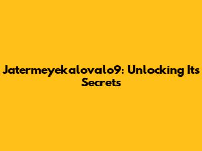 Jatermeyekalovalo9: Unlocking Its Secrets