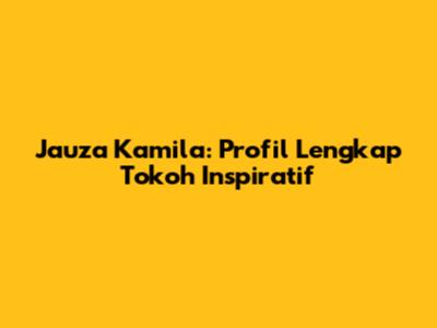 Jauza Kamila: Profil Lengkap Tokoh Inspiratif