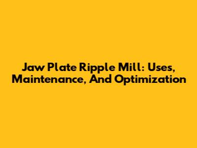 Jaw Plate Ripple Mill: Uses, Maintenance, And Optimization