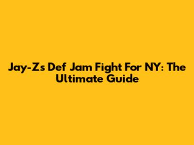 Jay-Z's Def Jam Fight For NY: The Ultimate Guide