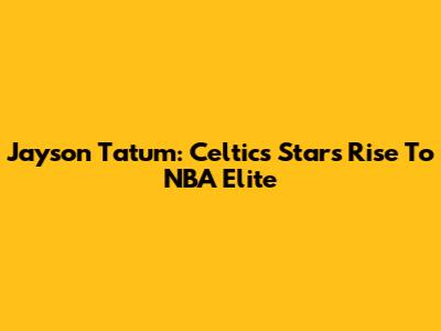 Jayson Tatum: Celtics Star's Rise To NBA Elite