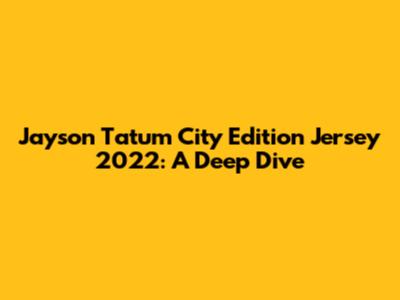Jayson Tatum City Edition Jersey 2022: A Deep Dive