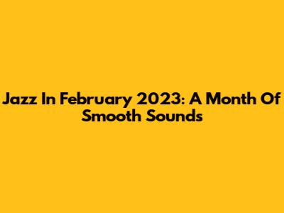 Jazz In February 2023: A Month Of Smooth Sounds