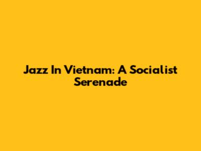 Jazz In Vietnam: A Socialist Serenade