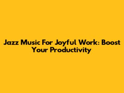 Jazz Music For Joyful Work: Boost Your Productivity