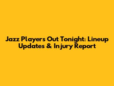 Jazz Players Out Tonight: Lineup Updates & Injury Report