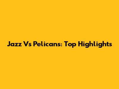 Jazz Vs Pelicans: Top Highlights