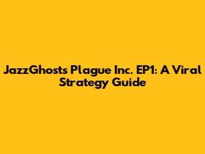 JazzGhost's Plague Inc. EP1: A Viral Strategy Guide