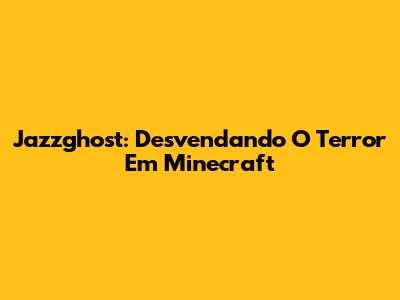 Jazzghost: Desvendando O Terror Em Minecraft