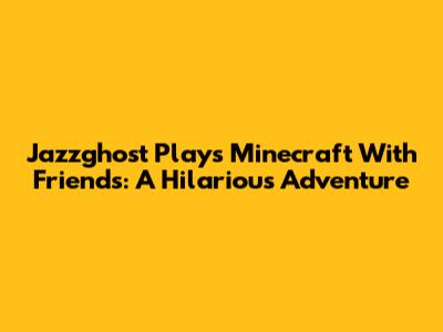 Jazzghost Plays Minecraft With Friends: A Hilarious Adventure