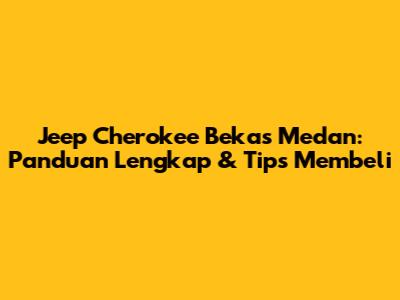 Jeep Cherokee Bekas Medan: Panduan Lengkap & Tips Membeli