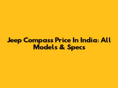 Jeep Compass Price In India: All Models & Specs