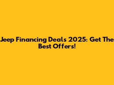 Jeep Financing Deals 2025: Get The Best Offers!