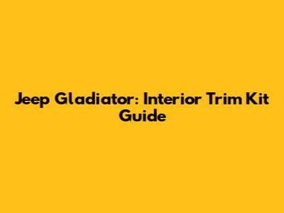 Jeep Gladiator: Interior Trim Kit Guide